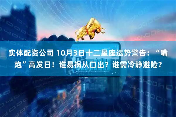 实体配资公司 10月3日十二星座运势警告：“嘴炮”高发日！谁易祸从口出？谁需冷静避险？