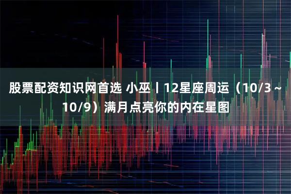 股票配资知识网首选 小巫丨12星座周运（10/3～10/9）满月点亮你的内在星图