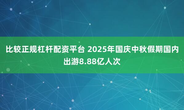 比较正规杠杆配资平台 2025年国庆中秋假期国内出游8.88亿人次